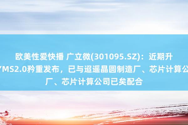 欧美性爱快播 广立微(301095.SZ)：近期升级版的DE-YMS2.0矜重发布，已与迢遥晶圆制造厂、芯片计算公司已矣配合