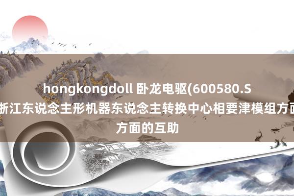 hongkongdoll 卧龙电驱(600580.SH)：和浙江东说念主形机器东说念主转换中心相要津模组方面的互助