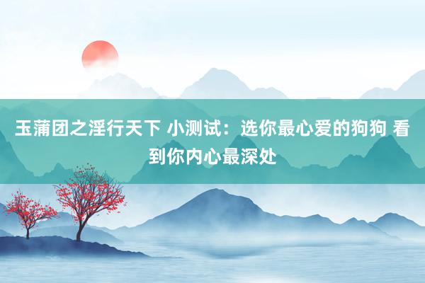 玉蒲团之淫行天下 小测试：选你最心爱的狗狗 看到你内心最深处