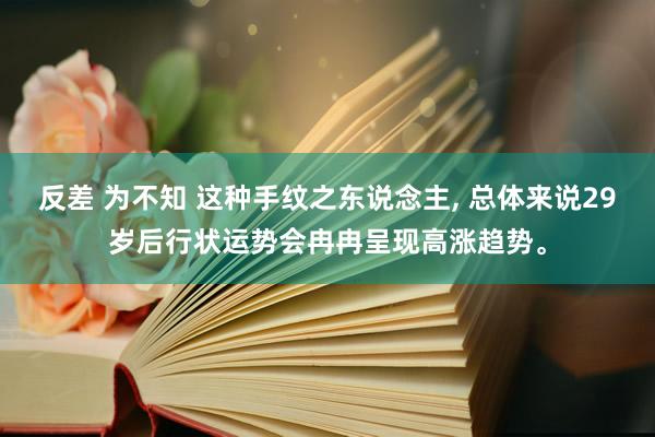 反差 为不知 这种手纹之东说念主， 总体来说29岁后行状运势会冉冉呈现高涨趋势。