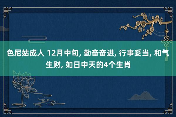 色尼姑成人 12月中旬， 勤奋奋进， 行事妥当， 和气生财， 如日中天的4个生肖