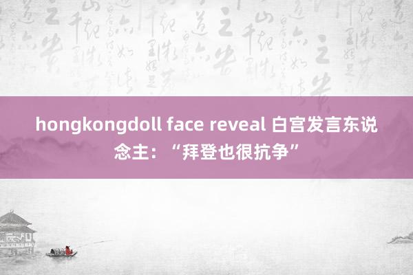 hongkongdoll face reveal 白宫发言东说念主：“拜登也很抗争”