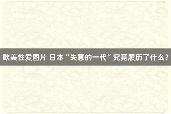 欧美性爱图片 日本“失意的一代”究竟履历了什么？