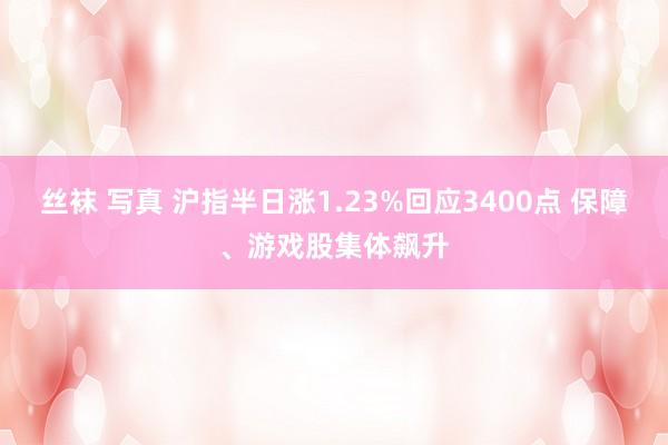 丝袜 写真 沪指半日涨1.23%回应3400点 保障、游戏股集体飙升