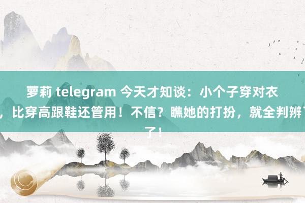 萝莉 telegram 今天才知谈：小个子穿对衣服，比穿高跟鞋还管用！不信？瞧她的打扮，就全判辨了！