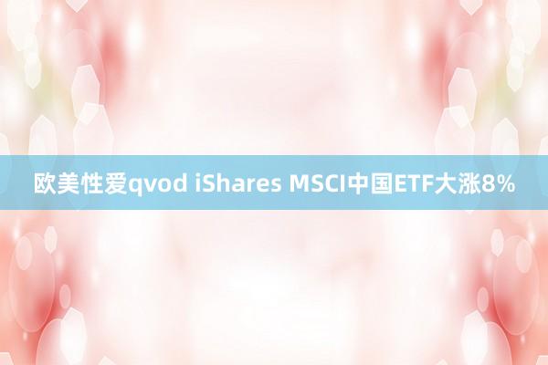 欧美性爱qvod iShares MSCI中国ETF大涨8%