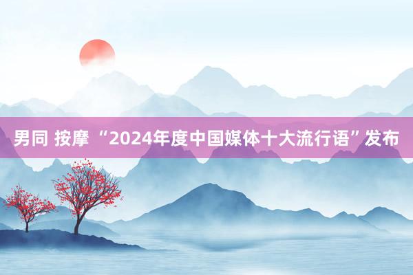 男同 按摩 “2024年度中国媒体十大流行语”发布