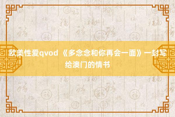 欧美性爱qvod 《多念念和你再会一面》一封写给澳门的情书