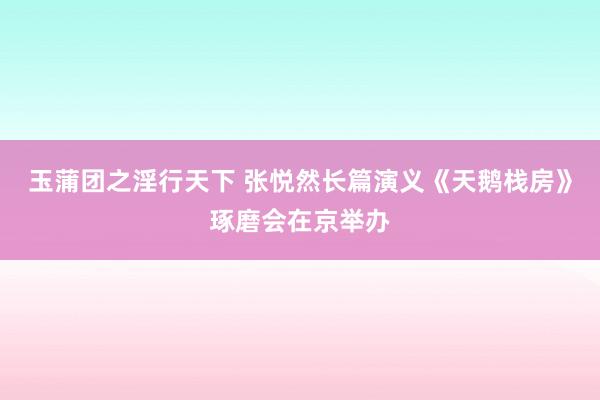 玉蒲团之淫行天下 张悦然长篇演义《天鹅栈房》琢磨会在京举办