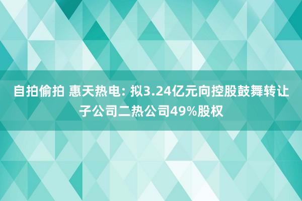 自拍偷拍 惠天热电: 拟3.24亿元向控股鼓舞转让子公司二热公司49%股权