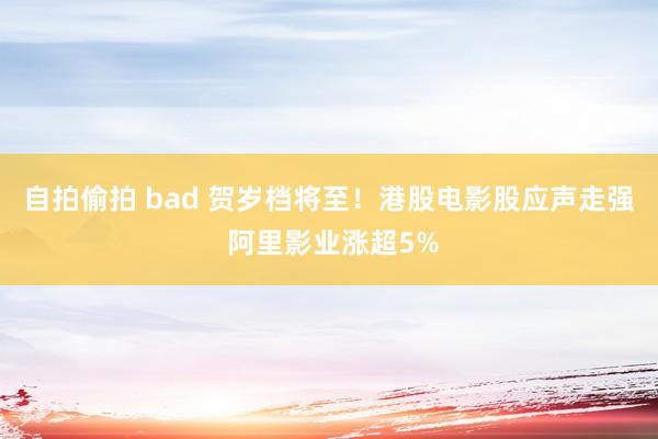 自拍偷拍 bad 贺岁档将至！港股电影股应声走强 阿里影业涨超5%