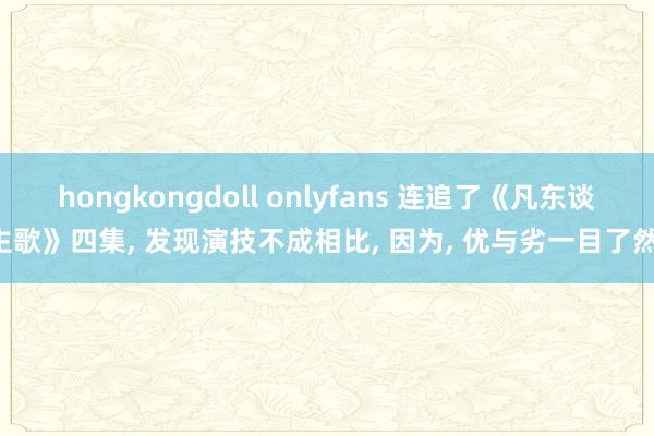 hongkongdoll onlyfans 连追了《凡东谈主歌》四集， 发现演技不成相比， 因为， 优与劣一目了然!