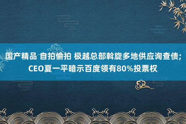 国产精品 自拍偷拍 极越总部斡旋多地供应询查债;CEO夏一平暗示百度领有80%投票权