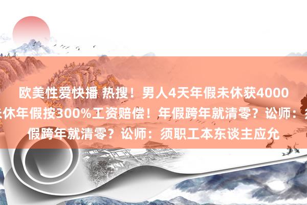 欧美性爱快播 热搜！男人4天年假未休获4000多元赔偿，法院：未休年假按300%工资赔偿！年假跨年就清零？讼师：须职工本东谈主应允