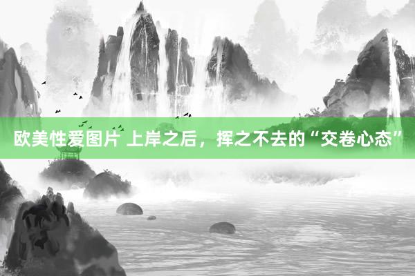 欧美性爱图片 上岸之后，挥之不去的“交卷心态”