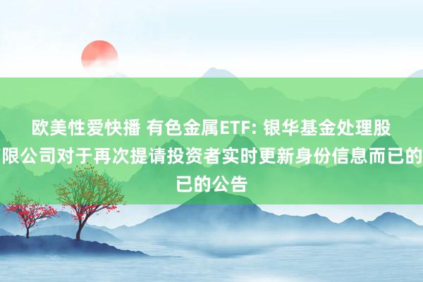 欧美性爱快播 有色金属ETF: 银华基金处理股份有限公司对于再次提请投资者实时更新身份信息而已的公告