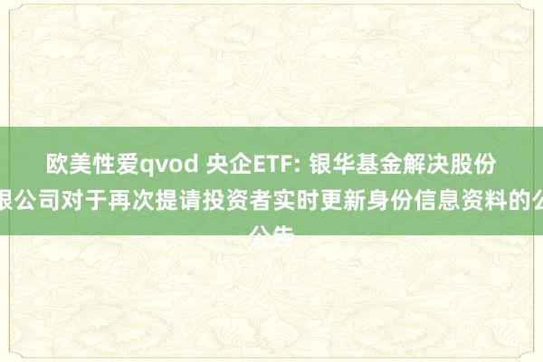 欧美性爱qvod 央企ETF: 银华基金解决股份有限公司对于再次提请投资者实时更新身份信息资料的公告