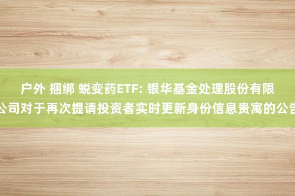 户外 捆绑 蜕变药ETF: 银华基金处理股份有限公司对于再次提请投资者实时更新身份信息贵寓的公告