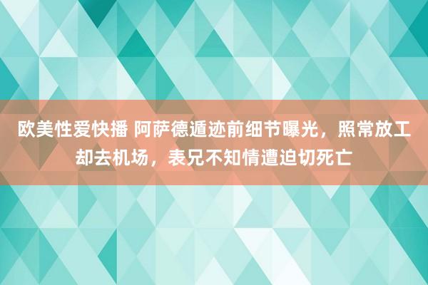 欧美性爱快播 阿萨德遁迹前细节曝光，照常放工却去机场，表兄不知情遭迫切死亡