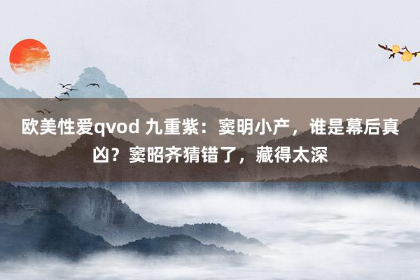 欧美性爱qvod 九重紫：窦明小产，谁是幕后真凶？窦昭齐猜错了，藏得太深