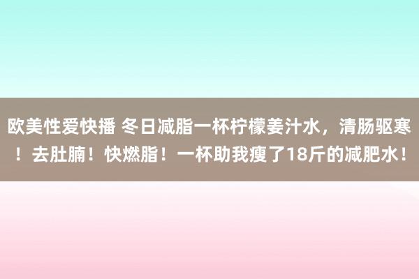 欧美性爱快播 冬日减脂一杯柠檬姜汁水，清肠驱寒！去肚腩！快燃脂！一杯助我瘦了18斤的减肥水！