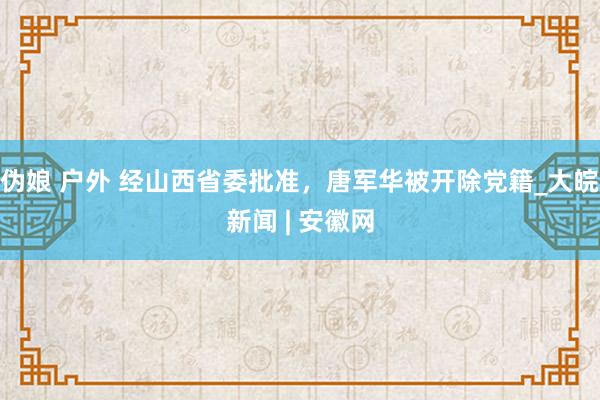 伪娘 户外 经山西省委批准，唐军华被开除党籍_大皖新闻 | 安徽网