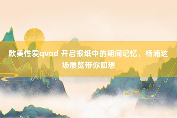 欧美性爱qvod 开启报纸中的期间记忆，杨浦这场展览带你回想