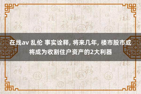 在线av 乱伦 事实诠释, 将来几年, 楼市股市或将成为收割住户资产的2大利器