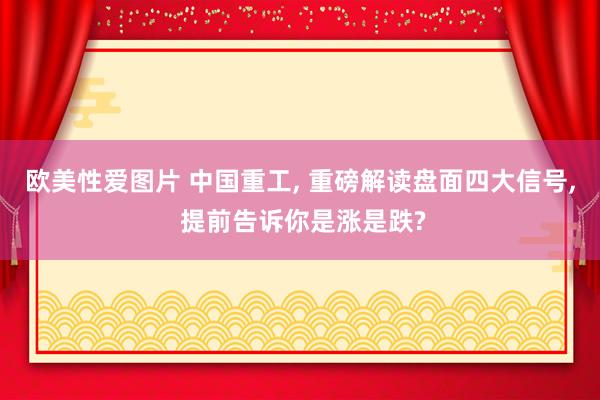 欧美性爱图片 中国重工, 重磅解读盘面四大信号, 提前告诉你是涨是跌?