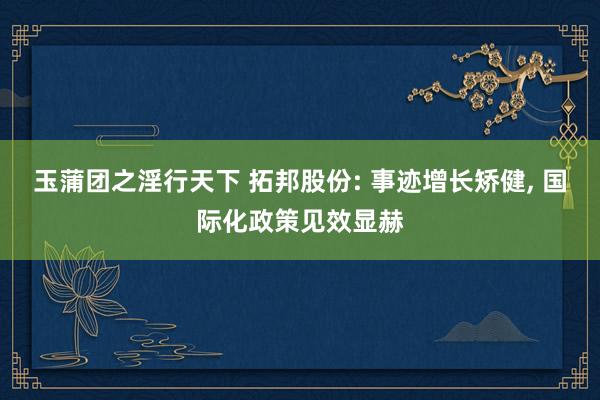 玉蒲团之淫行天下 拓邦股份: 事迹增长矫健, 国际化政策见效显赫