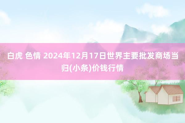 白虎 色情 2024年12月17日世界主要批发商场当归(小条)价钱行情