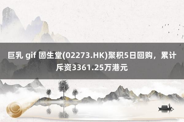 巨乳 gif 固生堂(02273.HK)聚积5日回购，累计斥资3361.25万港元