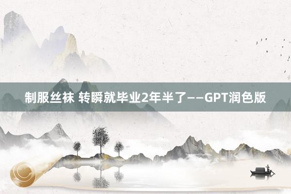 制服丝袜 转瞬就毕业2年半了——GPT润色版