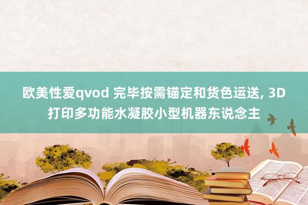 欧美性爱qvod 完毕按需锚定和货色运送， 3D打印多功能水凝胶小型机器东说念主