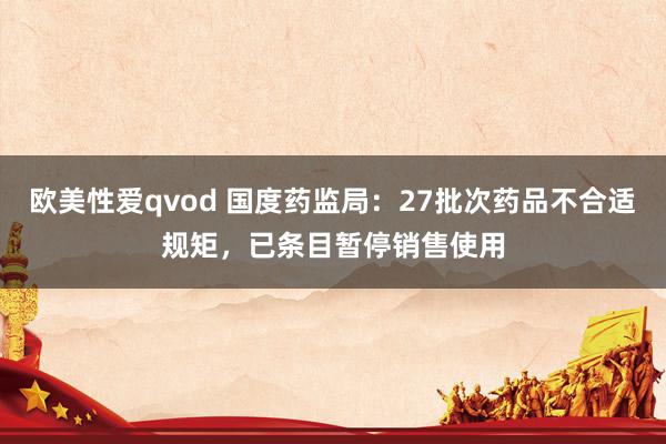 欧美性爱qvod 国度药监局：27批次药品不合适规矩，已条目暂停销售使用