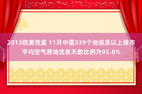 2013欧美性爱 11月中国339个地级及以上城市平均空气质地优良天数比例为93.8%