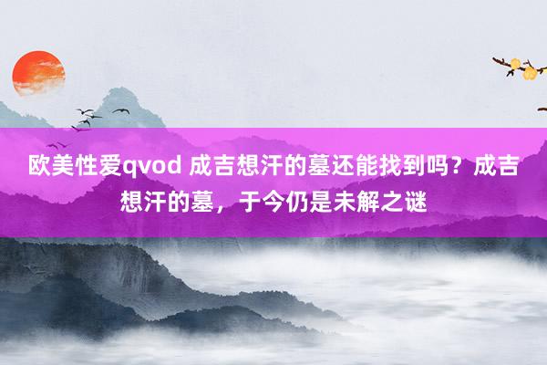 欧美性爱qvod 成吉想汗的墓还能找到吗？成吉想汗的墓，于今仍是未解之谜