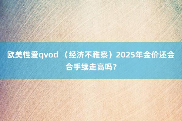 欧美性爱qvod （经济不雅察）2025年金价还会合手续走高吗？