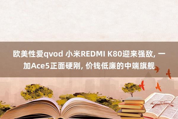 欧美性爱qvod 小米REDMI K80迎来强敌， 一加Ace5正面硬刚， 价钱低廉的中端旗舰