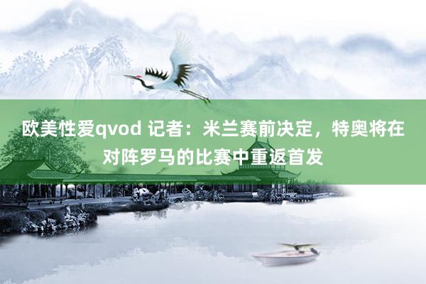 欧美性爱qvod 记者：米兰赛前决定，特奥将在对阵罗马的比赛中重返首发