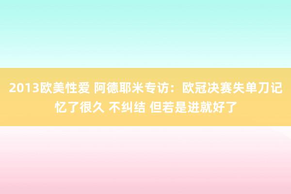 2013欧美性爱 阿德耶米专访：欧冠决赛失单刀记忆了很久 不纠结 但若是进就好了