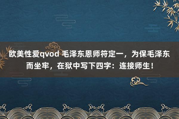 欧美性爱qvod 毛泽东恩师符定一，为保毛泽东而坐牢，在狱中写下四字：连接师生！