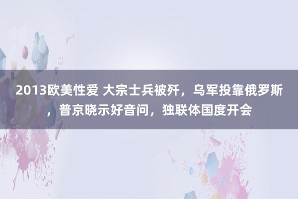 2013欧美性爱 大宗士兵被歼，乌军投靠俄罗斯，普京晓示好音问，独联体国度开会