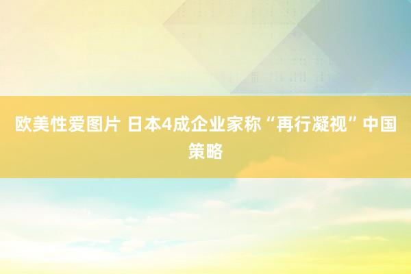 欧美性爱图片 日本4成企业家称“再行凝视”中国策略