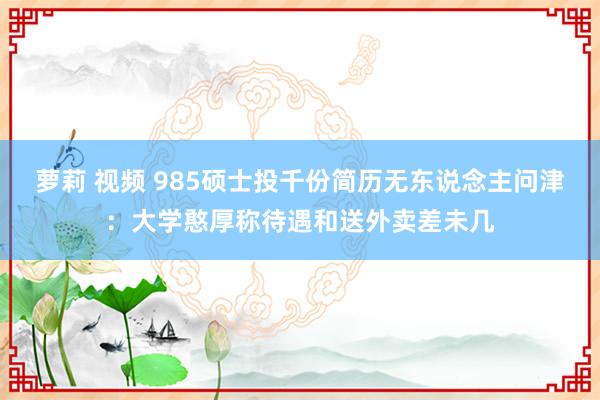 萝莉 视频 985硕士投千份简历无东说念主问津：大学憨厚称待遇和送外卖差未几