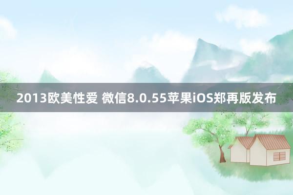 2013欧美性爱 微信8.0.55苹果iOS郑再版发布