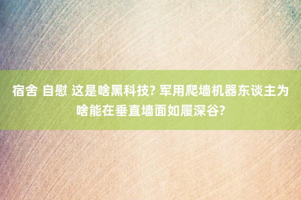 宿舍 自慰 这是啥黑科技? 军用爬墙机器东谈主为啥能在垂直墙面如履深谷?