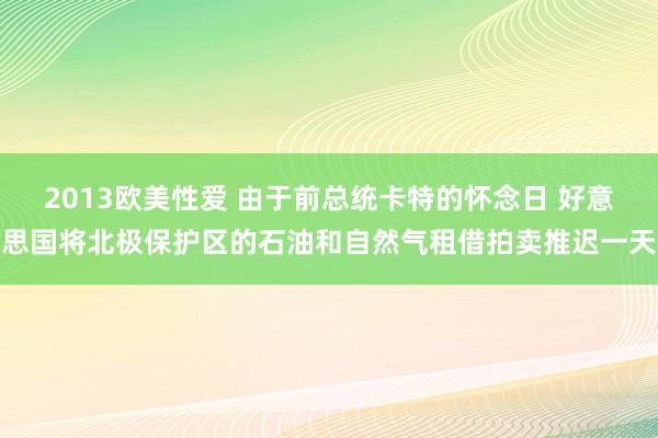 2013欧美性爱 由于前总统卡特的怀念日 好意思国将北极保护区的石油和自然气租借拍卖推迟一天