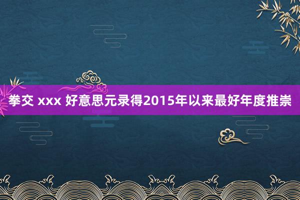 拳交 xxx 好意思元录得2015年以来最好年度推崇