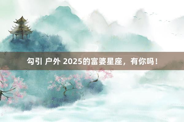 勾引 户外 2025的富婆星座，有你吗！